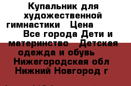 Купальник для художественной гимнастики › Цена ­ 20 000 - Все города Дети и материнство » Детская одежда и обувь   . Нижегородская обл.,Нижний Новгород г.